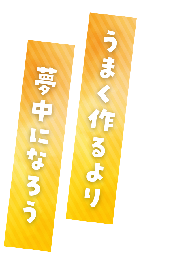 うまく作るより、夢中になろう。